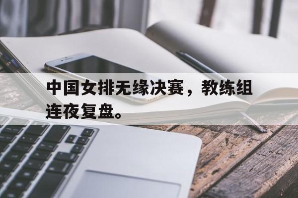 开云综合app登录入口中国女排无缘决赛，教练组连夜复盘。后缀
