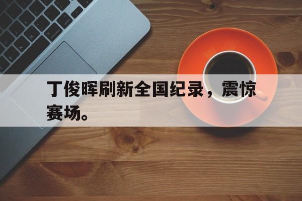 开云综合app官方官网丁俊晖刷新全国纪录，震惊赛场。后缀
