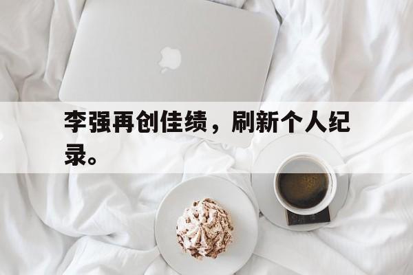 开云综合app官方官网-李强再创佳绩，刷新个人纪录。后缀