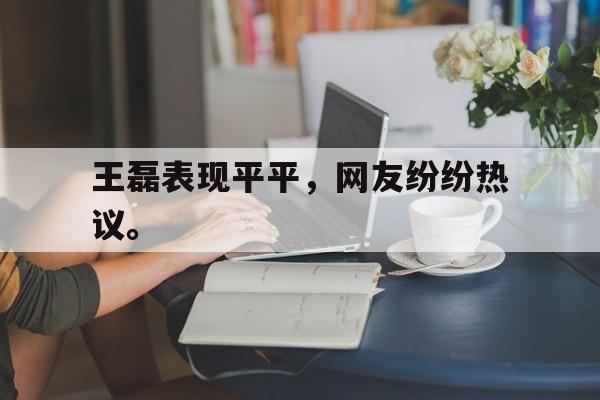 开云综合app官方官网-王磊表现平平，网友纷纷热议。