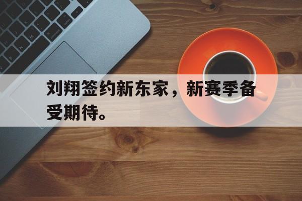 开云综合app官方官网-刘翔签约新东家，新赛季备受期待。