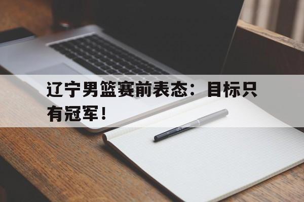 开云综合app官方官网-辽宁男篮赛前表态：目标只有冠军！