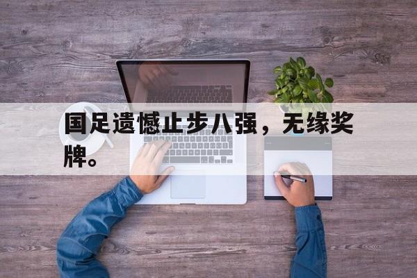 开云综合app登录入口-国足遗憾止步八强，无缘奖牌。