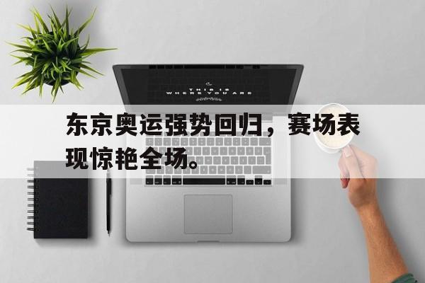 开云综合app登录入口-东京奥运强势回归，赛场表现惊艳全场。