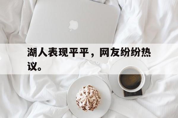 开云综合app官方官网-湖人表现平平，网友纷纷热议。