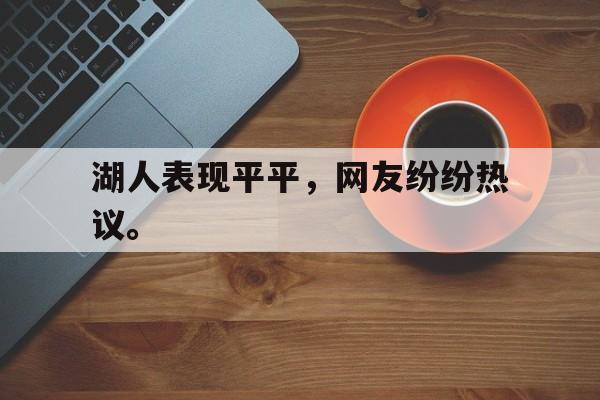 开云综合app官方官网-湖人表现平平，网友纷纷热议。