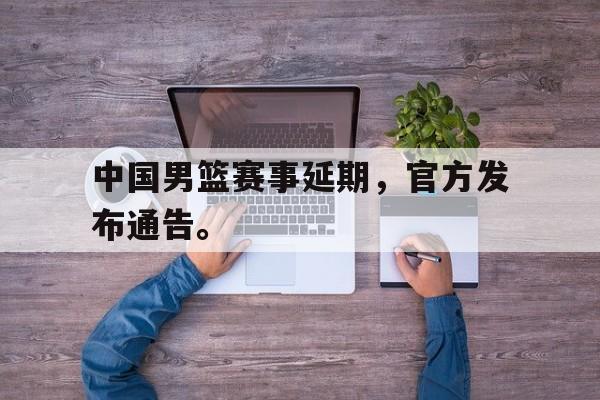 开云综合app登录入口-中国男篮赛事延期，官方发布通告。