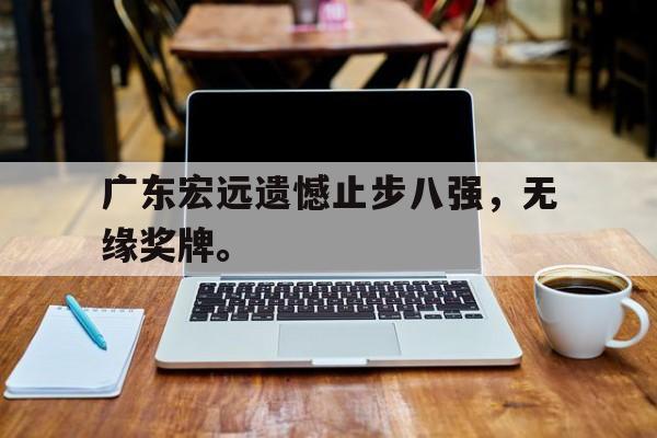 开云综合app官方官网-广东宏远遗憾止步八强，无缘奖牌。