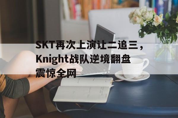 开云综合app登录入口-SKT再次上演让二追三，Knight战队逆境翻盘震惊全网
