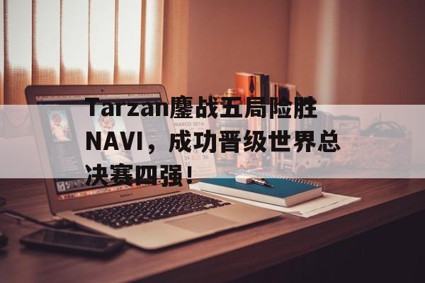 开云综合app官方官网-Tarzan鏖战五局险胜NAVI，成功晋级世界总决赛四强！