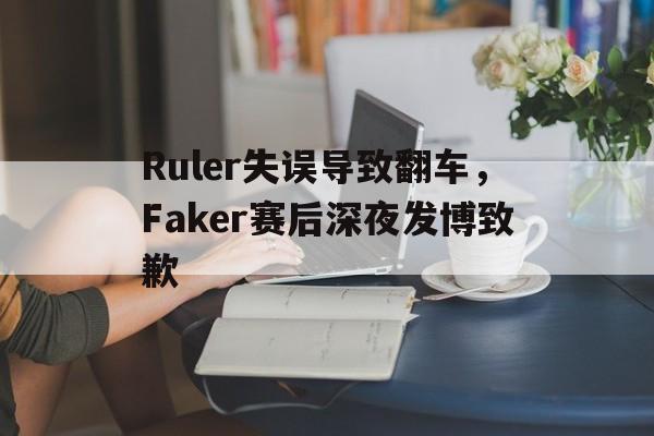 开云综合app官方官网-Ruler失误导致翻车，Faker赛后深夜发博致歉