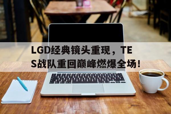 开云综合app官方官网-LGD经典镜头重现，TES战队重回巅峰燃爆全场！