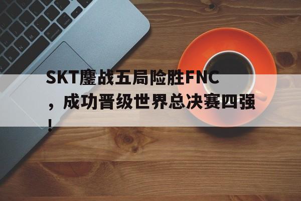 开云综合app官方官网-SKT鏖战五局险胜FNC，成功晋级世界总决赛四强！