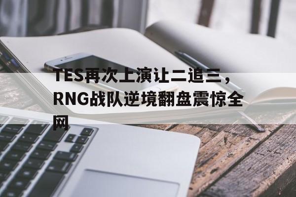 TES再次上演让二追三，RNG战队逆境翻盘震惊全网
