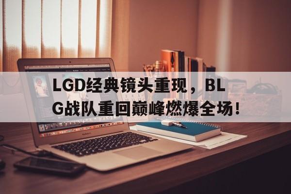 LGD经典镜头重现，BLG战队重回巅峰燃爆全场！