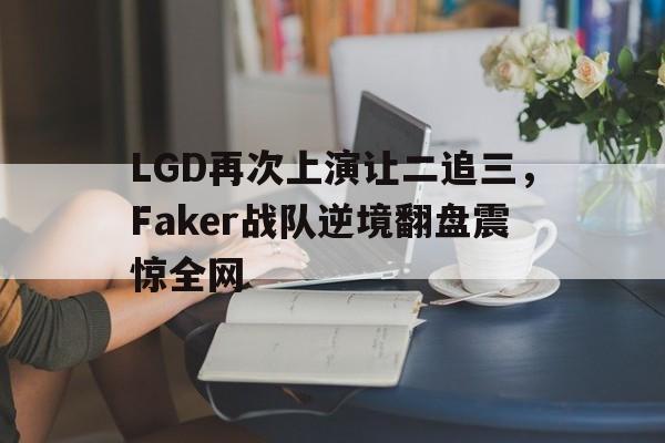 LGD再次上演让二追三，Faker战队逆境翻盘震惊全网