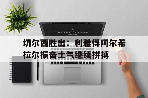切尔西胜出：利雅得阿尔希拉尔振奋士气继续拼搏