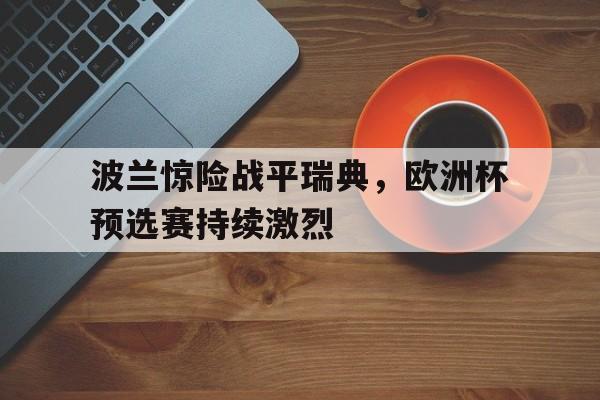 波兰惊险战平瑞典，欧洲杯预选赛持续激烈