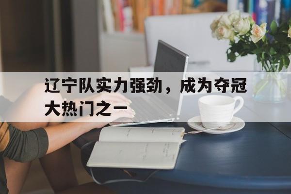 辽宁队实力强劲，成为夺冠大热门之一