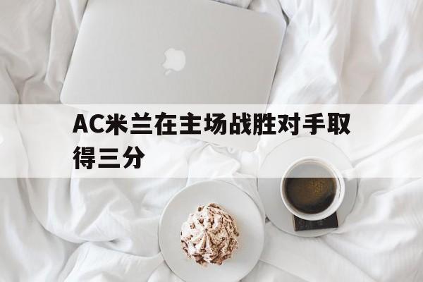 AC米兰在主场战胜对手取得三分
