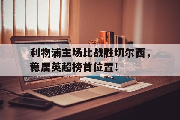 利物浦主场比战胜切尔西，稳居英超榜首位置！