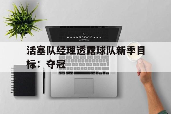 活塞队经理透露球队新季目标：夺冠