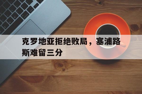 克罗地亚拒绝败局，塞浦路斯难留三分