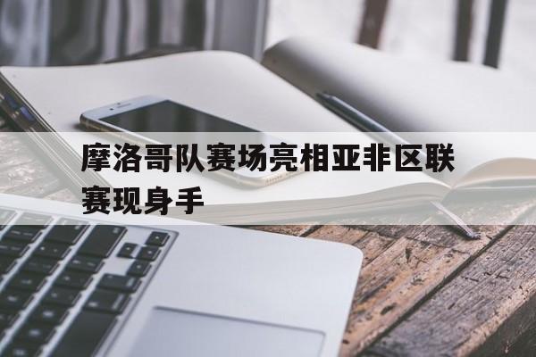 摩洛哥队赛场亮相亚非区联赛现身手