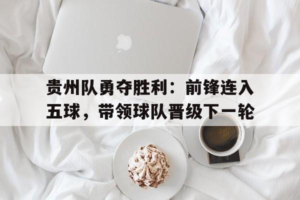 贵州队勇夺胜利：前锋连入五球，带领球队晋级下一轮