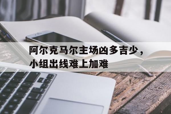 阿尔克马尔主场凶多吉少，小组出线难上加难