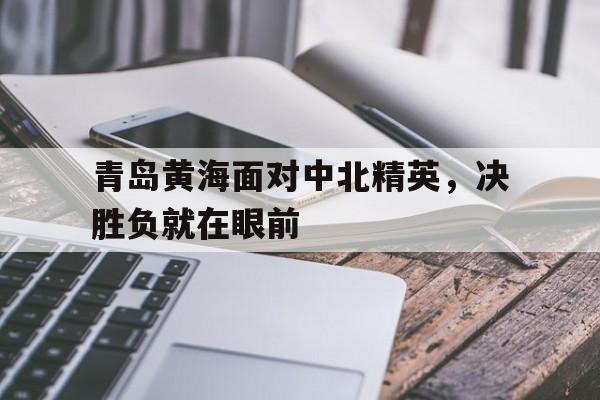 青岛黄海面对中北精英，决胜负就在眼前
