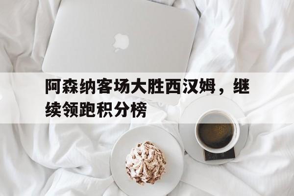 阿森纳客场大胜西汉姆，继续领跑积分榜