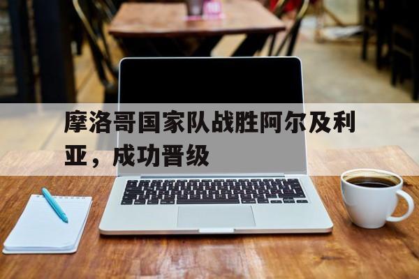摩洛哥国家队战胜阿尔及利亚，成功晋级