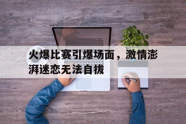 火爆比赛引爆场面，激情澎湃迷恋无法自拔