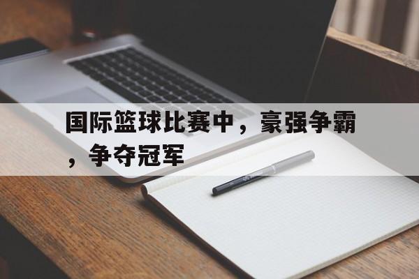 国际篮球比赛中，豪强争霸，争夺冠军