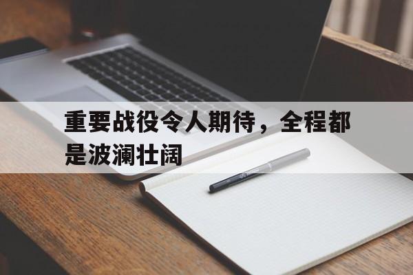 重要战役令人期待，全程都是波澜壮阔
