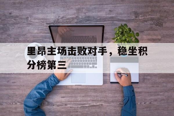 开云综合app登录入口-里昂主场击败对手，稳坐积分榜第三