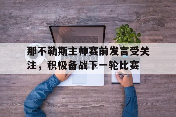 开云综合app登录入口-那不勒斯主帅赛前发言受关注，积极备战下一轮比赛
