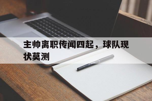 主帅离职传闻四起，球队现状莫测
