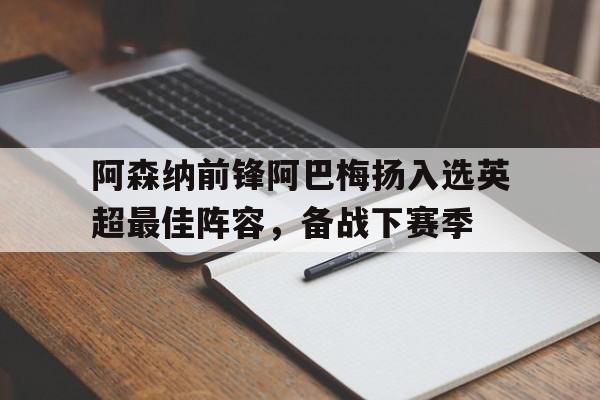 开云综合app登录入口-阿森纳前锋阿巴梅扬入选英超最佳阵容，备战下赛季