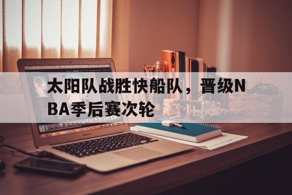 开云综合app登录入口-太阳队战胜快船队，晋级NBA季后赛次轮